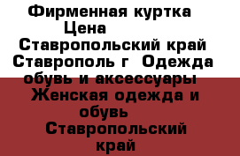 Фирменная куртка › Цена ­ 1 300 - Ставропольский край, Ставрополь г. Одежда, обувь и аксессуары » Женская одежда и обувь   . Ставропольский край